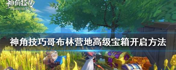 《神角技巧揭秘，哥布林营地高级宝箱等你来开启》（探寻开启高级宝箱的技巧与方法）