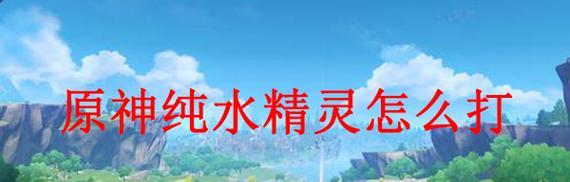 原神纯水精灵怎么打最简单？哪个角色最适合应对纯水精灵？