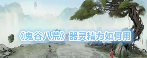 鬼谷八荒器灵速刷技巧是什么？如何快速获取器灵？